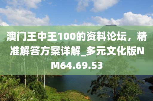 澳门王中王100的资料论坛，精准解答方案详解_多元文化版NM64.69.53