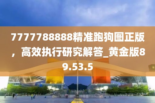 7777788888精准跑狗图正版，高效执行研究解答_黄金版89.53.5