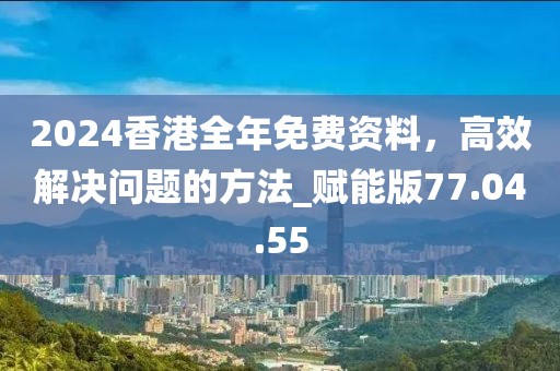 2024香港全年免费资料,高效解决问题的方法_赋能版77.04.55