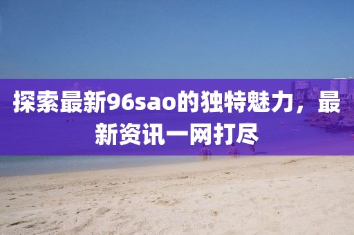 探索最新96sao的独特魅力，最新资讯一网打尽