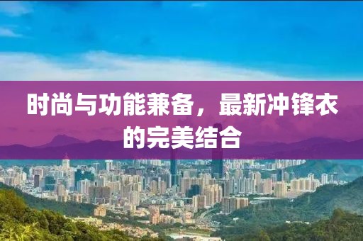 时尚与功能兼备，最新冲锋衣的完美结合