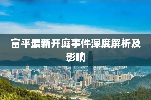 富平最新开庭事件深度解析及影响