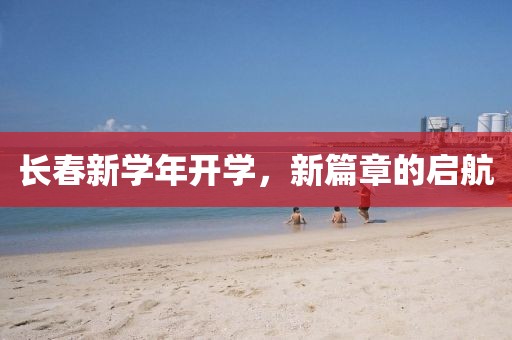 长春新学年开学，新篇章的启航