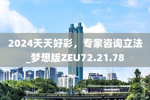 2024天天好彩，专家咨询立法_梦想版ZEU72.21.78