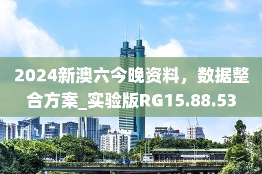 2024新澳六今晚资料,数据整合方案_实验版RG15.88.53