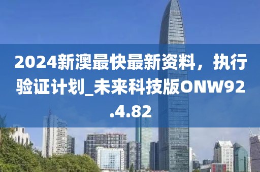 2024新澳最快最新资料，执行验证计划_未来科技版ONW92.4.82