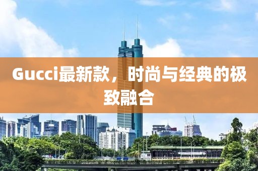 Gucci最新款，时尚与经典的极致融合