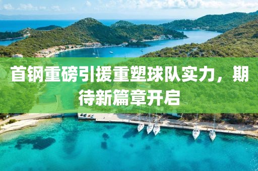 首钢重磅引援重塑球队实力，期待新篇章开启