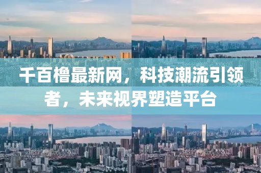 千百橹最新网，科技潮流引领者，未来视界塑造平台