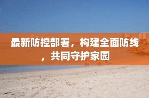 最新防控部署，构建全面防线，共同守护家园