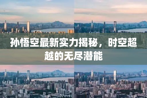 孙悟空最新实力揭秘，时空超越的无尽潜能