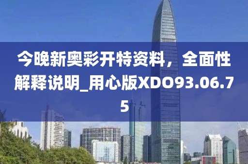 今晚新奥彩开特资料，全面性解释说明_用心版XDO93.06.75