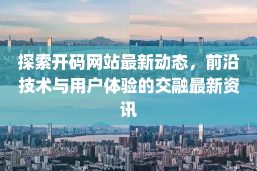 探索开码网站最新动态，前沿技术与用户体验的交融最新资讯