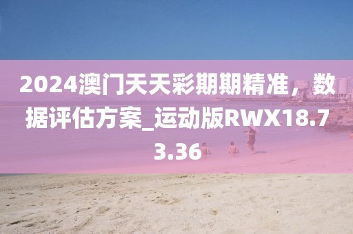 2024澳门天天彩期期精准，数据评估方案_运动版RWX18.73.36