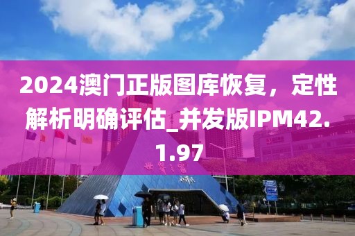 2024澳门正版图库恢复，定性解析明确评估_并发版IPM42.1.97