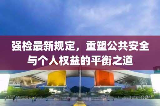 强检最新规定，重塑公共安全与个人权益的平衡之道