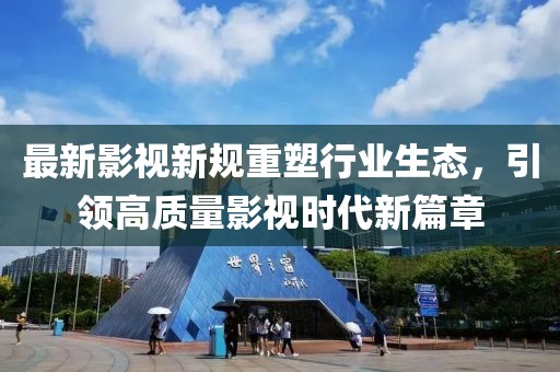 最新影视新规重塑行业生态，引领高质量影视时代新篇章