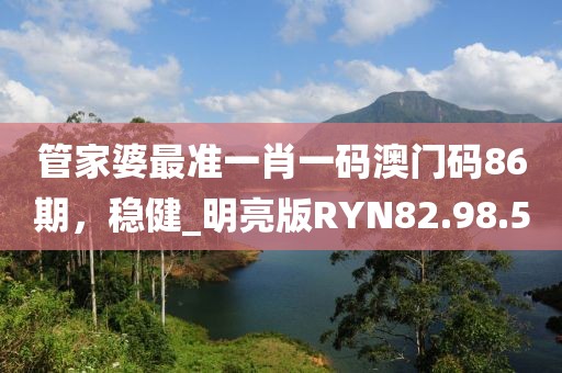 管家婆最准一肖一码澳门码86期，稳健_明亮版RYN82.98.5
