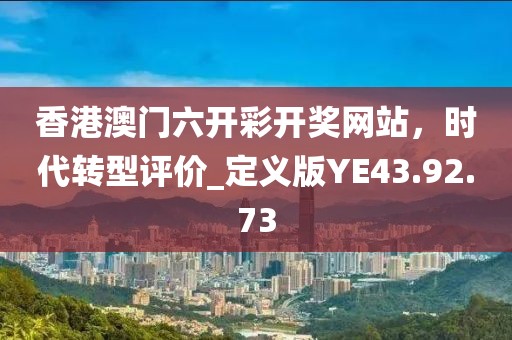 香港澳门六开彩开奖网站，时代转型评价_定义版YE43.92.73