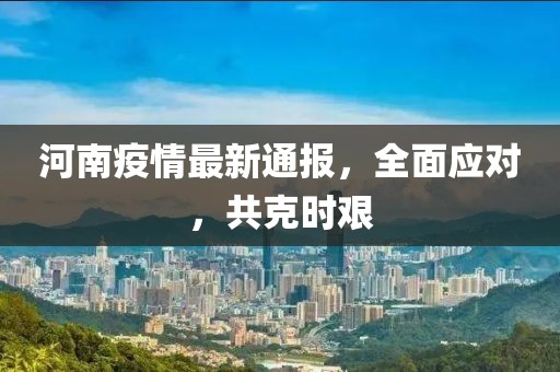 河南疫情最新通报，全面应对，共克时艰