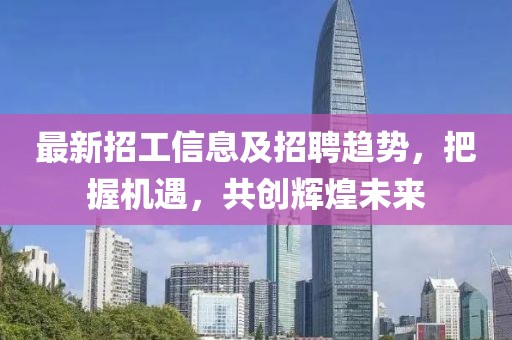 最新招工信息及招聘趋势，把握机遇，共创辉煌未来