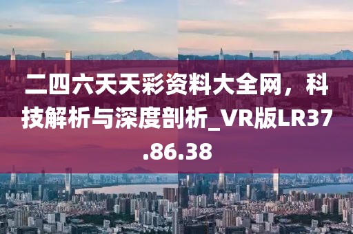 二四六天天彩资料大全网，科技解析与深度剖析_VR版LR37.86.38