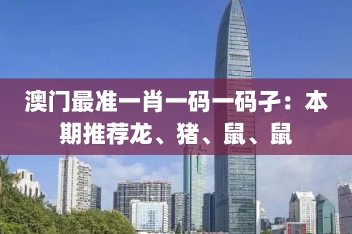 澳门最准一肖一码一码孑：本期推荐龙、猪、鼠、鼠