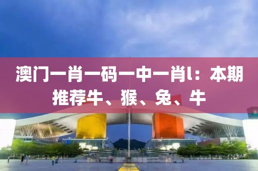 澳门一肖一码一中一肖l：本期推荐牛、猴、兔、牛