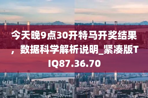 今天晚9点30开特马开奖结果,数据科学解析说明_紧凑版TIQ87.36.70