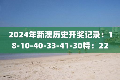 2024年新澳历史开奖记录：18-10-40-33-41-30特：22