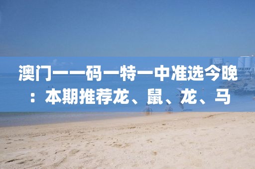 澳门一一码一特一中准选今晚：本期推荐龙、鼠、龙、马
