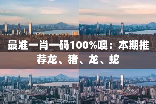 最准一肖一码100%噢：本期推荐龙、猪、龙、蛇
