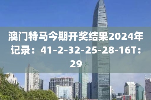 澳门特马今期开奖结果2024年记录:41-2-32-25-28-16T:29