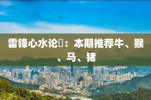 雷锋心水论枟：本期推荐牛、猴、马、猪