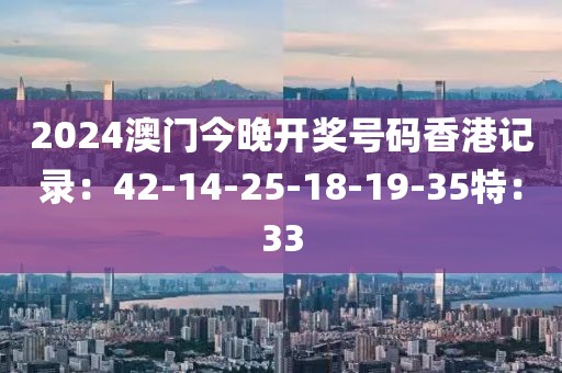 2024澳门今晚开奖号码香港记录：42-14-25-18-19-35特：33