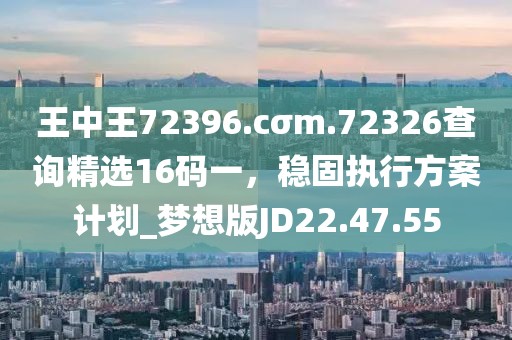 王中王72396.cσm.72326查询精选16码一，稳固执行方案计划_梦想版JD22.47.55