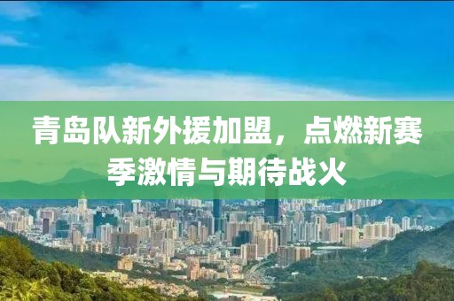 青岛队新外援加盟，点燃新赛季激情与期待战火