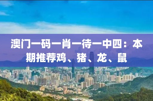 澳门一码一肖一待一中四：本期推荐鸡、猪、龙、鼠