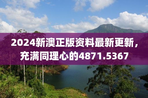 2024新澳正版资料最新更新，充满同理心的4871.5367