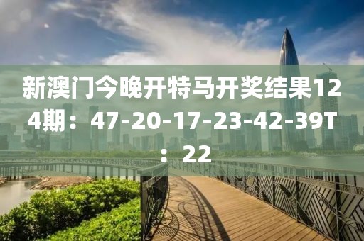 新澳门今晚开特马开奖结果124期：47-20-17-23-42-39T：22