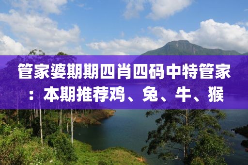 管家婆期期四肖四码中特管家：本期推荐鸡、兔、牛、猴