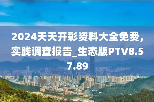 2024天天开彩资料大全免费，实践调查报告_生态版PTV8.57.89