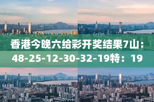 香港今晚六给彩开奖结果7山：48-25-12-30-32-19特：19