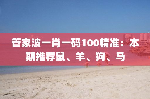 管家波一肖一码100精准：本期推荐鼠、羊、狗、马