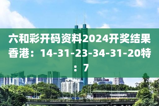 六和彩开码资料2024开奖结果香港：14-31-23-34-31-20特：7