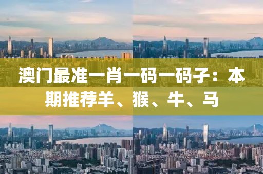 澳门最准一肖一码一码孑：本期推荐羊、猴、牛、马