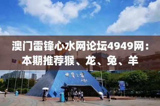 澳门雷锋心水网论坛4949网：本期推荐猴、龙、兔、羊
