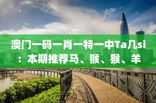 澳门一码一肖一特一中Ta几si：本期推荐马、猴、猴、羊