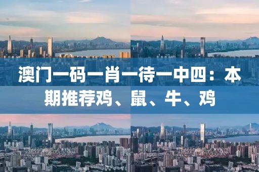 澳门一码一肖一待一中四：本期推荐鸡、鼠、牛、鸡