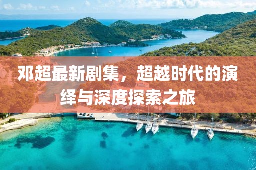 邓超最新剧集，超越时代的演绎与深度探索之旅